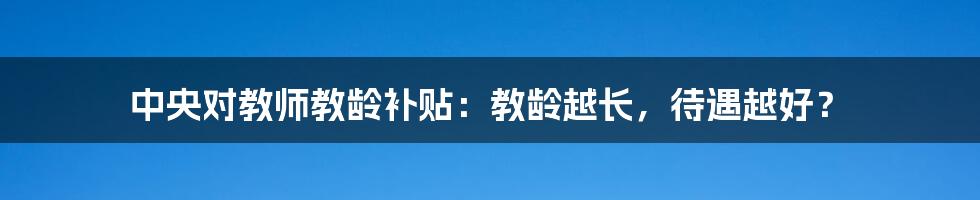 中央对教师教龄补贴:教龄越长,待遇越好?