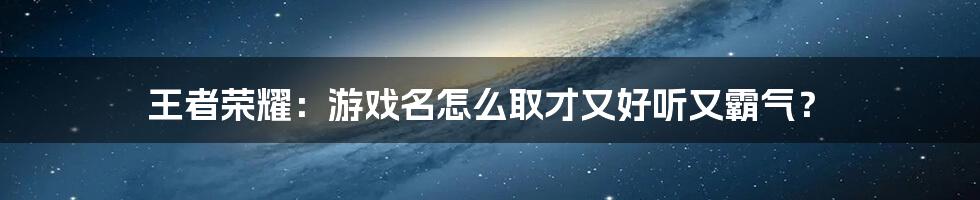 王者荣耀：游戏名怎么取才又好听又霸气？