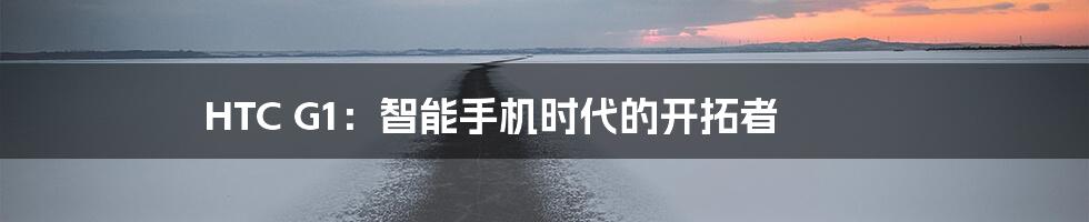 HTC G1:智能手机时代的开拓者