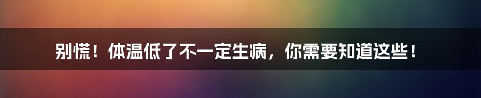 别慌!体温低了不一定生病,你需要知道这些!