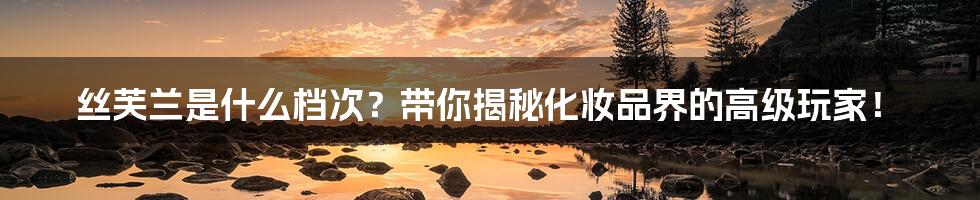 丝芙兰是什么档次?带你揭秘化妆品界的高级玩家!