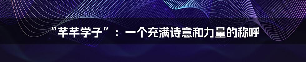 “芊芊学子”:一个充满诗意和力量的称呼