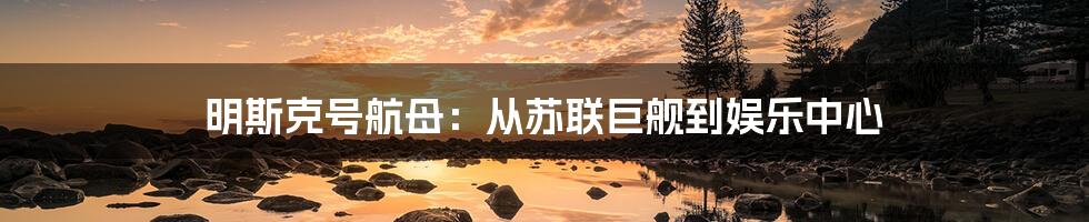 明斯克号航母:从苏联巨舰到娱乐中心