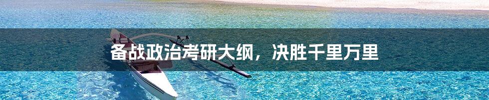 备战政治考研大纲,决胜千里万里