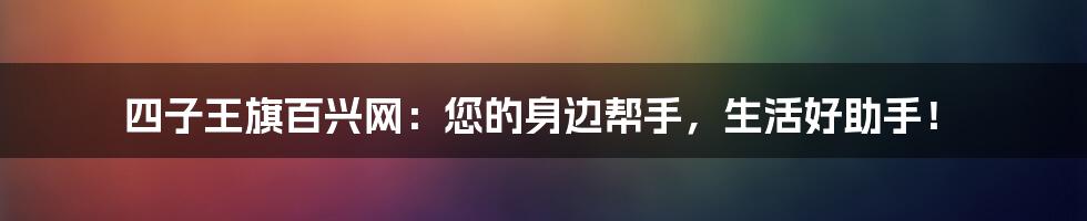 四子王旗百兴网:您的身边帮手,生活好助手!