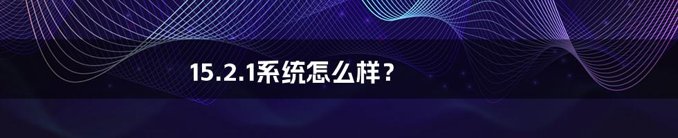 15.2.1系统怎么样?
