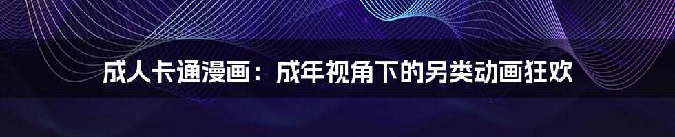 成人卡通漫画:成年视角下的另类动画狂欢