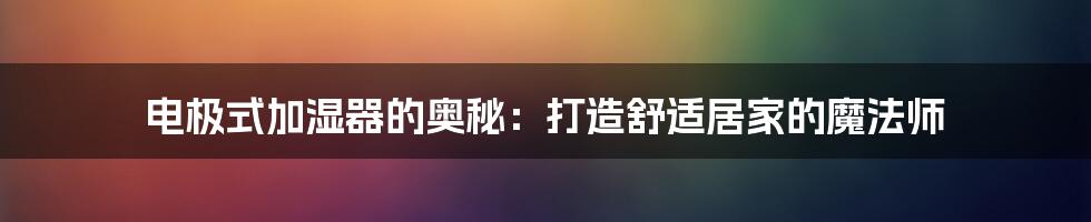 电极式加湿器的奥秘:打造舒适居家的魔法师