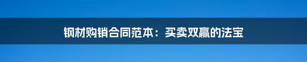 钢材购销合同范本:买卖双赢的法宝