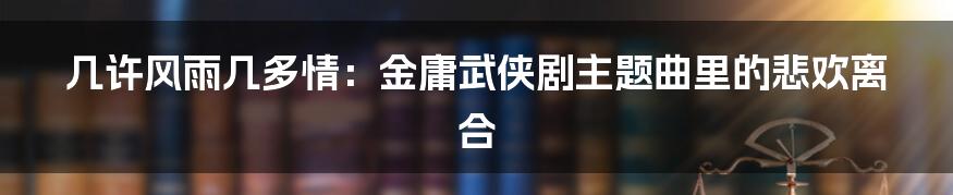 几许风雨几多情:金庸武侠剧主题曲里的悲欢离合