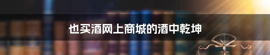 也买酒网上商城的酒中乾坤
