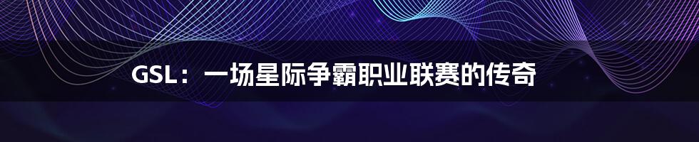 GSL:一场星际争霸职业联赛的传奇