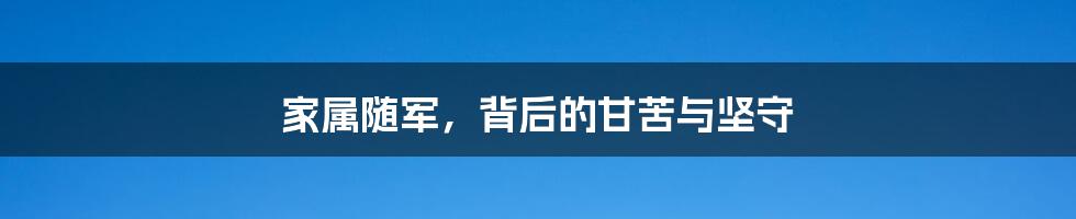 家属随军,背后的甘苦与坚守