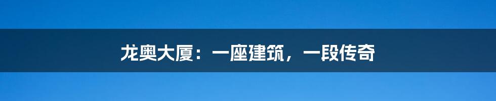 龙奥大厦:一座建筑,一段传奇