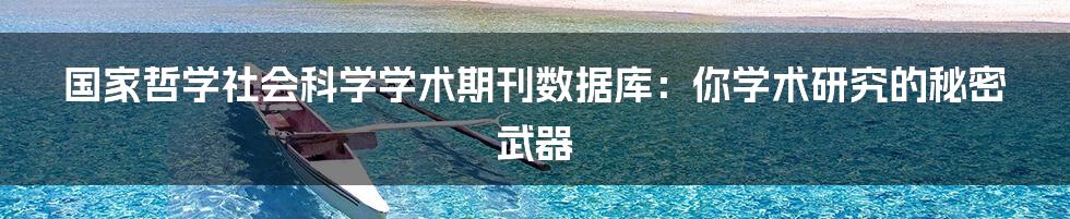 国家哲学社会科学学术期刊数据库:你学术研究的秘密武器