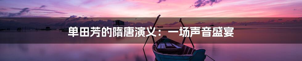 单田芳的隋唐演义：一场声音盛宴