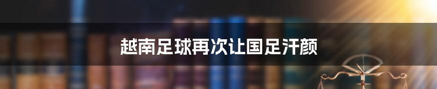 越南足球再次让国足汗颜