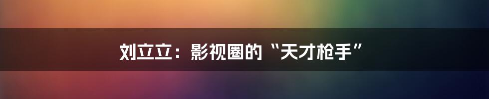 刘立立:影视圈的“天才枪手”