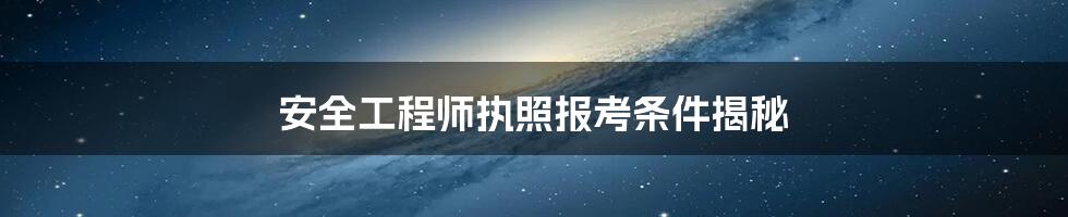 安全工程师执照报考条件揭秘