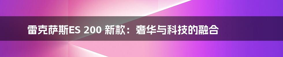 雷克萨斯ES 200 新款:奢华与科技的融合