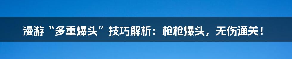 漫游“多重爆头”技巧解析:枪枪爆头,无伤通关!