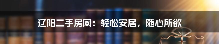 辽阳二手房网:轻松安居,随心所欲