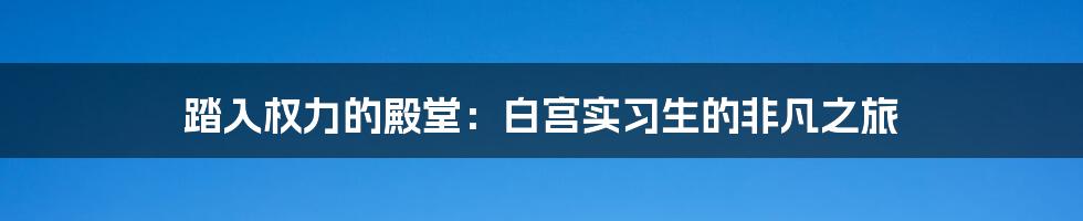 踏入权力的殿堂:白宫实习生的非凡之旅