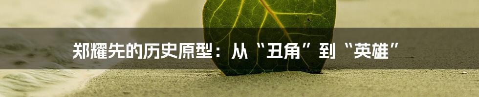 郑耀先的历史原型:从“丑角”到“英雄”
