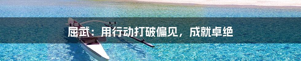 屈武:用行动打破偏见,成就卓绝