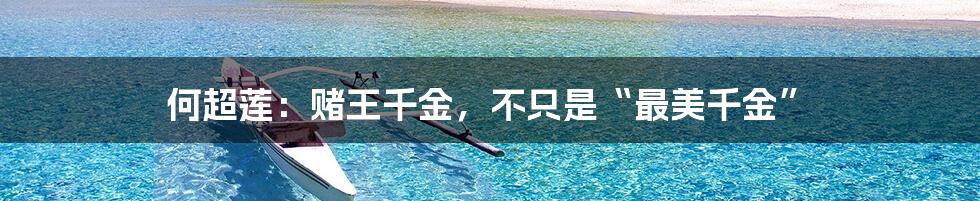 何超莲:赌王千金,不只是“最美千金”