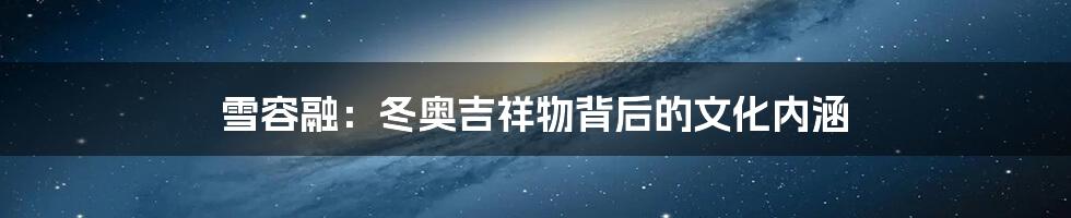 雪容融:冬奥吉祥物背后的文化内涵