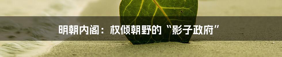 明朝内阁:权倾朝野的“影子政府”