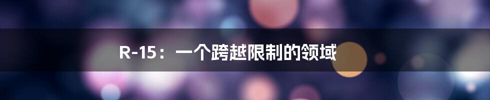 R-15:一个跨越限制的领域