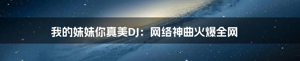 我的妹妹你真美DJ:网络神曲火爆全网