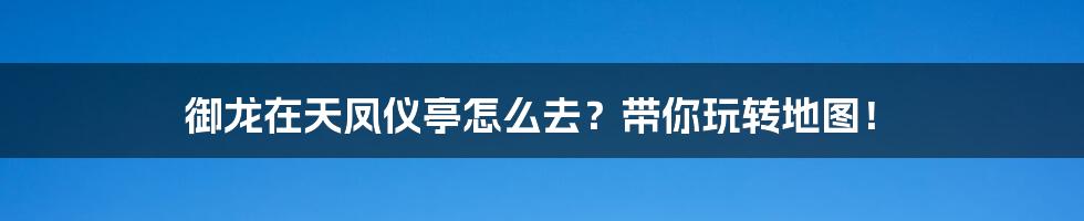 御龙在天凤仪亭怎么去?带你玩转地图!