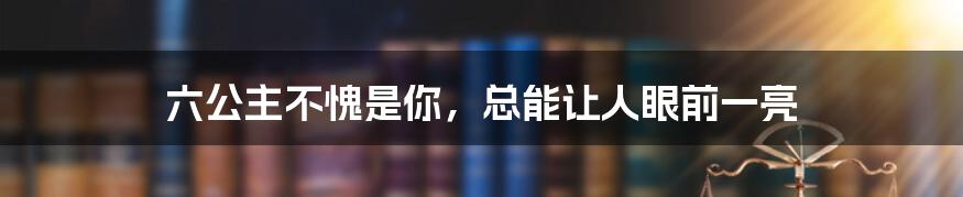 六公主不愧是你,总能让人眼前一亮