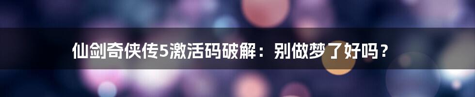 仙剑奇侠传5激活码破解:别做梦了好吗?