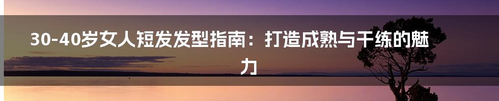 30-40岁女人短发发型指南:打造成熟与干练的魅力