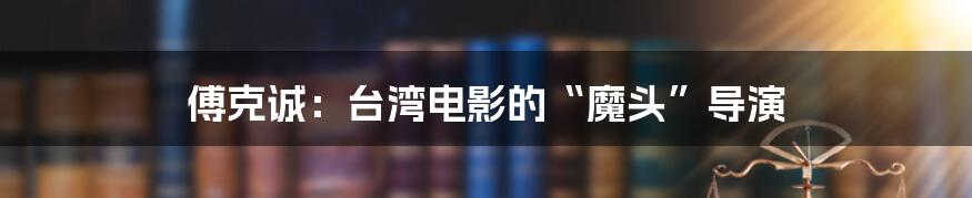 傅克诚:台湾电影的“魔头”导演