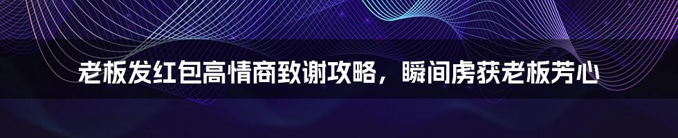 老板发红包高情商致谢攻略，瞬间虏获老板芳心