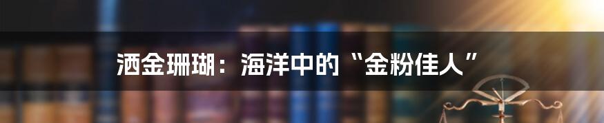 洒金珊瑚:海洋中的“金粉佳人”