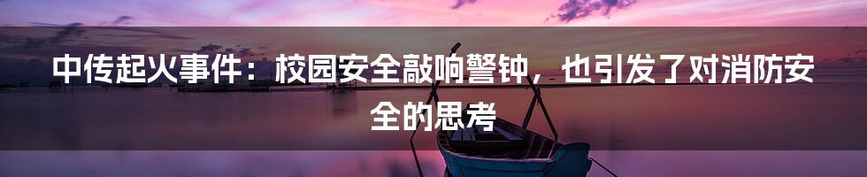 中传起火事件:校园安全敲响警钟,也引发了对消防安全的思考