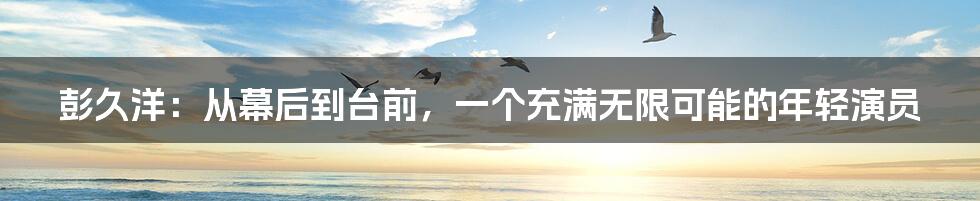 彭久洋:从幕后到台前,一个充满无限可能的年轻演员
