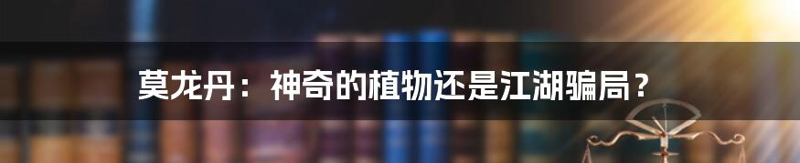 莫龙丹:神奇的植物还是江湖骗局?