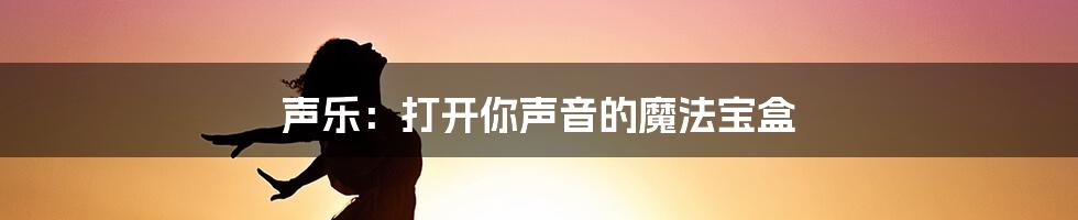 声乐:打开你声音的魔法宝盒