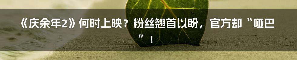 《庆余年2》何时上映?粉丝翘首以盼,官方却“哑巴”!