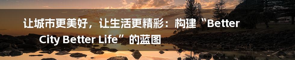 让城市更美好，让生活更精彩：构建“Better City Better Life”的蓝图