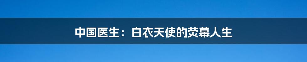 中国医生:白衣天使的荧幕人生