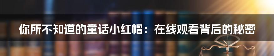 你所不知道的童话小红帽：在线观看背后的秘密