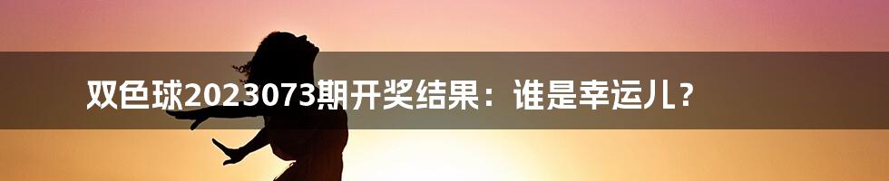 双色球2023073期开奖结果：谁是幸运儿？